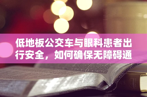 低地板公交车与眼科患者出行安全，如何确保无障碍通道的清晰视野？