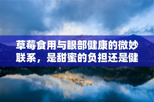 草莓食用与眼部健康的微妙联系，是甜蜜的负担还是健康的福音？