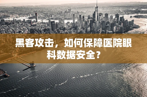 黑客攻击，如何保障医院眼科数据安全？