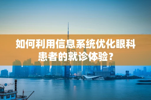 如何利用信息系统优化眼科患者的就诊体验？