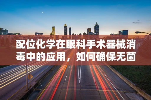 配位化学在眼科手术器械消毒中的应用，如何确保无菌与安全？