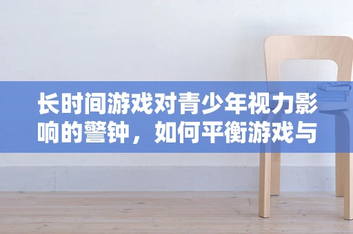长时间游戏对青少年视力影响的警钟，如何平衡游戏与健康？