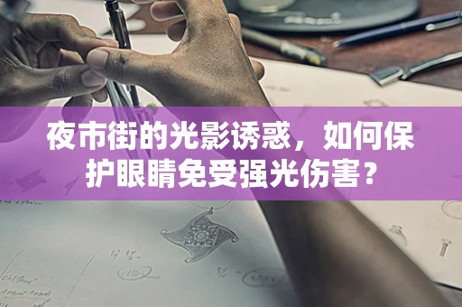 夜市街的光影诱惑，如何保护眼睛免受强光伤害？