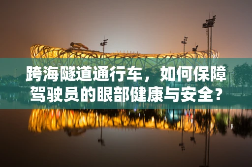 跨海隧道通行车，如何保障驾驶员的眼部健康与安全？