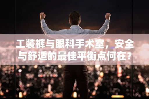 工装裤与眼科手术室，安全与舒适的最佳平衡点何在？