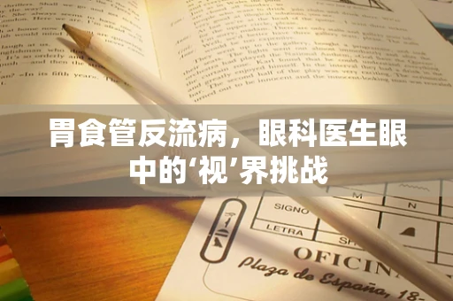 胃食管反流病，眼科医生眼中的‘视’界挑战