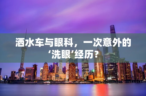 洒水车与眼科，一次意外的‘洗眼’经历？