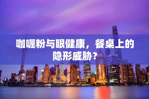 咖喱粉与眼健康，餐桌上的隐形威胁？