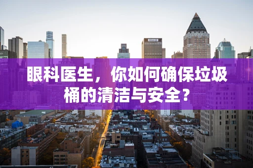 眼科医生，你如何确保垃圾桶的清洁与安全？