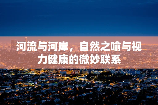 河流与河岸，自然之喻与视力健康的微妙联系
