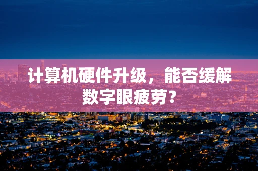 计算机硬件升级，能否缓解数字眼疲劳？