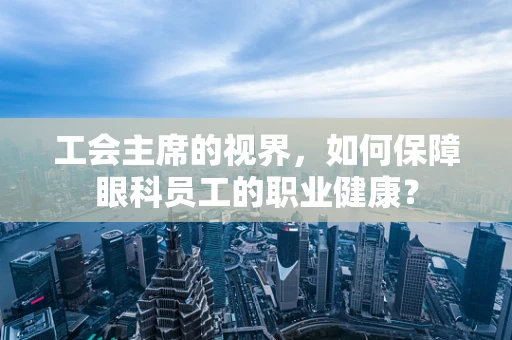 工会主席的视界，如何保障眼科员工的职业健康？