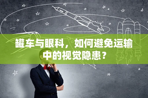 罐车与眼科，如何避免运输中的视觉隐患？