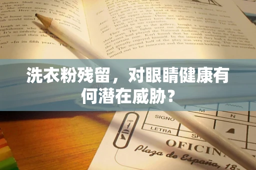 洗衣粉残留，对眼睛健康有何潜在威胁？