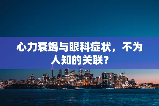心力衰竭与眼科症状，不为人知的关联？