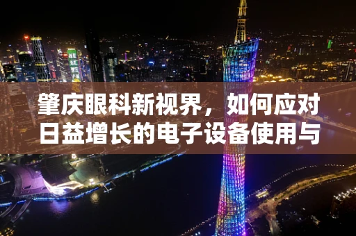 肇庆眼科新视界，如何应对日益增长的电子设备使用与眼健康挑战？