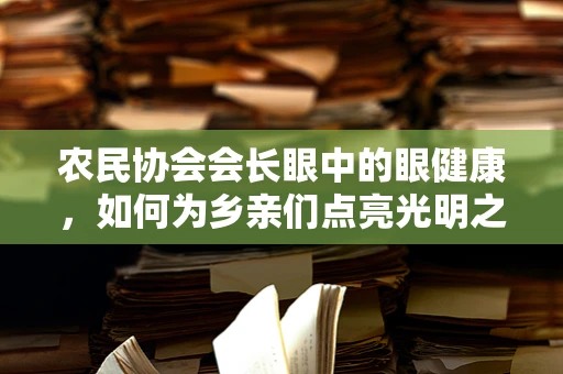 农民协会会长眼中的眼健康，如何为乡亲们点亮光明之路？