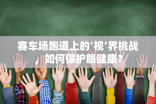 赛车场跑道上的‘视’界挑战，如何保护眼健康？