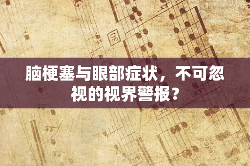 脑梗塞与眼部症状，不可忽视的视界警报？