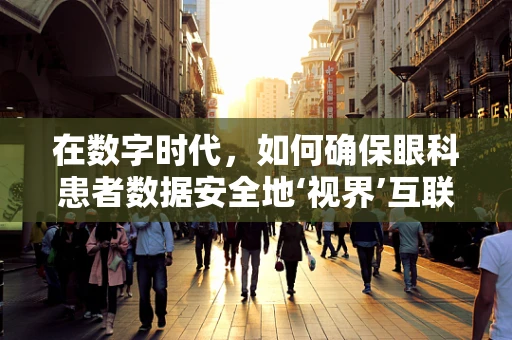 在数字时代，如何确保眼科患者数据安全地‘视界’互联？