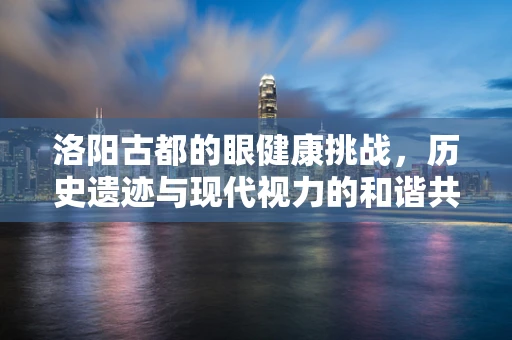 洛阳古都的眼健康挑战，历史遗迹与现代视力的和谐共存