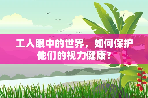 工人眼中的世界，如何保护他们的视力健康？