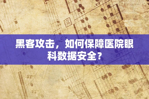 黑客攻击，如何保障医院眼科数据安全？