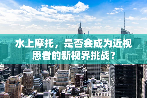 水上摩托，是否会成为近视患者的新视界挑战？