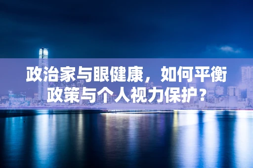 政治家与眼健康，如何平衡政策与个人视力保护？