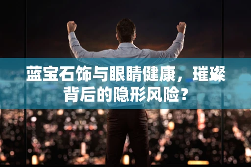 蓝宝石饰与眼睛健康，璀璨背后的隐形风险？