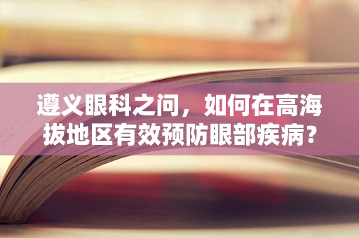 遵义眼科之问，如何在高海拔地区有效预防眼部疾病？