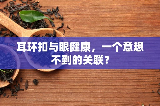 耳环扣与眼健康，一个意想不到的关联？