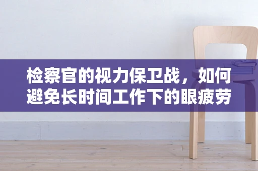 检察官的视力保卫战，如何避免长时间工作下的眼疲劳？