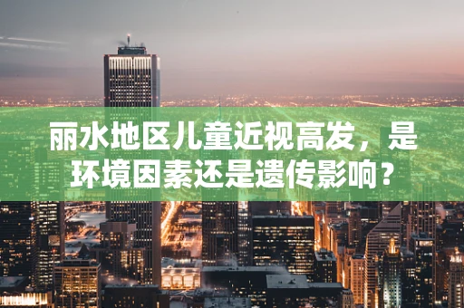丽水地区儿童近视高发，是环境因素还是遗传影响？