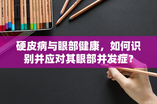 硬皮病与眼部健康，如何识别并应对其眼部并发症？