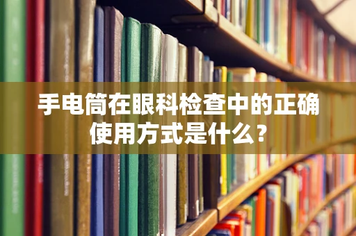 手电筒在眼科检查中的正确使用方式是什么？