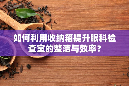如何利用收纳箱提升眼科检查室的整洁与效率？