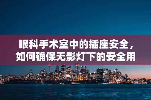 眼科手术室中的插座安全，如何确保无影灯下的安全用电？