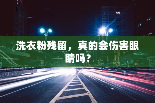 洗衣粉残留，真的会伤害眼睛吗？