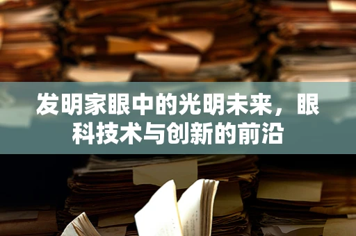 发明家眼中的光明未来，眼科技术与创新的前沿
