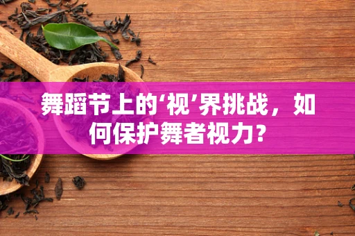 舞蹈节上的‘视’界挑战，如何保护舞者视力？