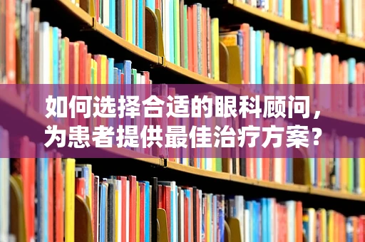 如何选择合适的眼科顾问，为患者提供最佳治疗方案？