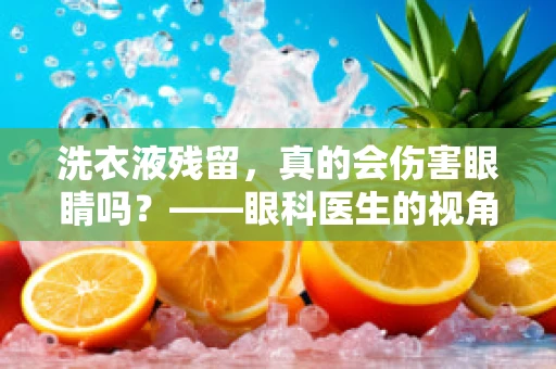 洗衣液残留，真的会伤害眼睛吗？——眼科医生的视角解析