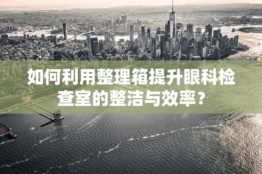 如何利用整理箱提升眼科检查室的整洁与效率？