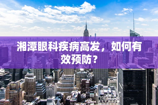 湘潭眼科疾病高发，如何有效预防？
