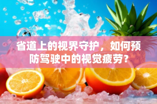 省道上的视界守护，如何预防驾驶中的视觉疲劳？