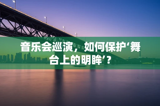 音乐会巡演，如何保护‘舞台上的明眸’？