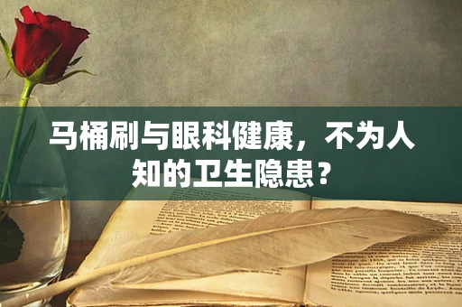 马桶刷与眼科健康，不为人知的卫生隐患？
