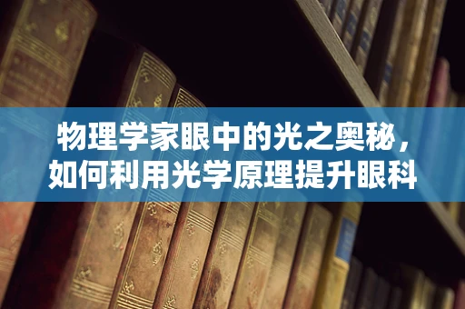 物理学家眼中的光之奥秘，如何利用光学原理提升眼科治疗技术？