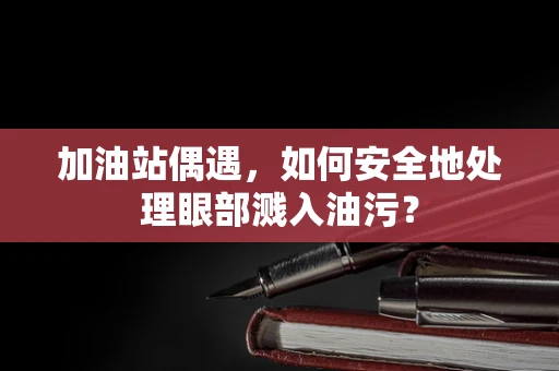 加油站偶遇，如何安全地处理眼部溅入油污？